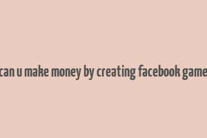 can u make money by creating facebook game