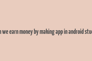 can we earn money by making app in android studio