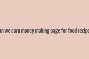 can we earn money making page for food recipes