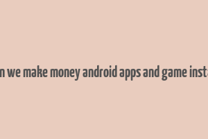 can we make money android apps and game install