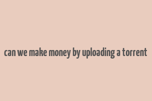 can we make money by uploading a torrent