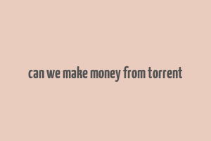 can we make money from torrent