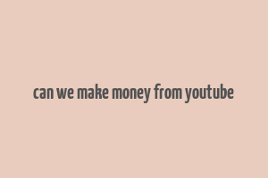 can we make money from youtube