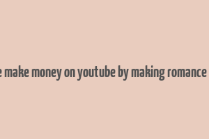 can we make money on youtube by making romance vidoes