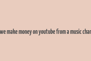 can we make money on youtube from a music chamnel