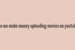 can we make money uploading movies on youtube