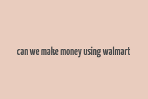 can we make money using walmart