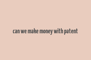 can we make money with patent