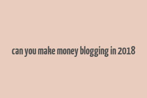 can you make money blogging in 2018