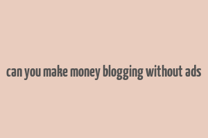 can you make money blogging without ads