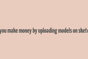 can you make money by uploading models on sketchup