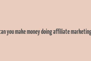 can you make money doing affiliate marketing