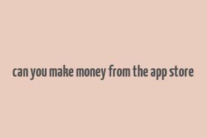 can you make money from the app store