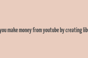 can you make money from youtube by creating library