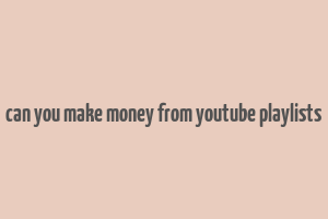 can you make money from youtube playlists