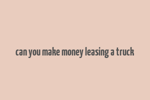 can you make money leasing a truck