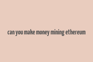 can you make money mining ethereum