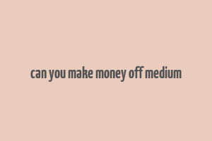 can you make money off medium