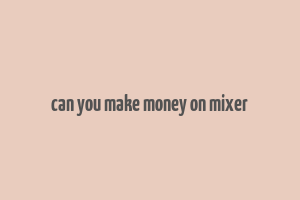 can you make money on mixer