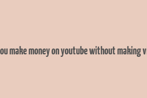 can you make money on youtube without making videos