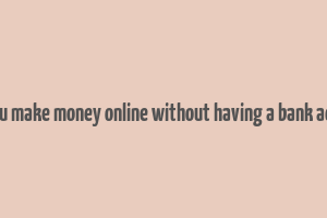 can you make money online without having a bank account