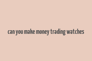 can you make money trading watches