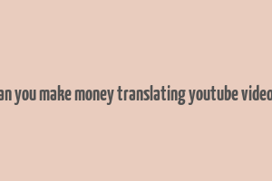 can you make money translating youtube videos