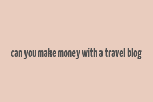 can you make money with a travel blog