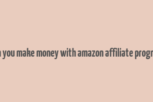 can you make money with amazon affiliate program