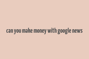 can you make money with google news