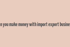 can you make money with import export business