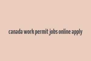 canada work permit jobs online apply