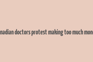 canadian doctors protest making too much money