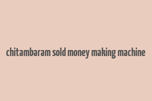 chitambaram sold money making machine