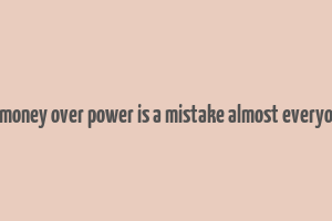 choosing money over power is a mistake almost everyone makes