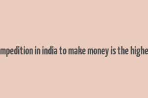 compedition in india to make money is the highest