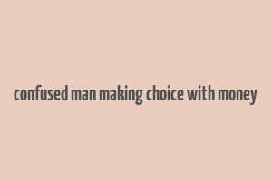 confused man making choice with money