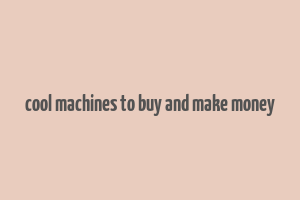 cool machines to buy and make money