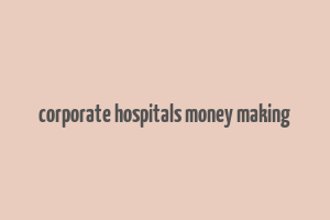 corporate hospitals money making