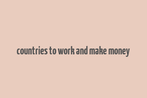 countries to work and make money