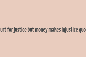 court for justice but money makes injustice quote