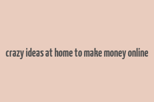 crazy ideas at home to make money online