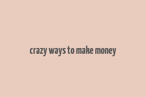 crazy ways to make money