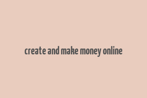 create and make money online