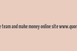 create team and make money online site www.quora.com