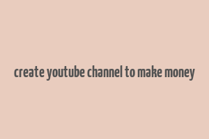 create youtube channel to make money