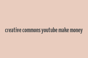 creative commons youtube make money