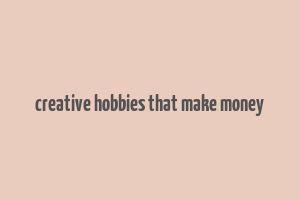 creative hobbies that make money