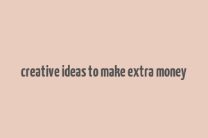 creative ideas to make extra money