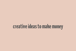 creative ideas to make money